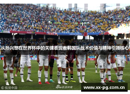 从孙兴慜在世界杯中的关键表现看韩国队战术价值与精神引领核心